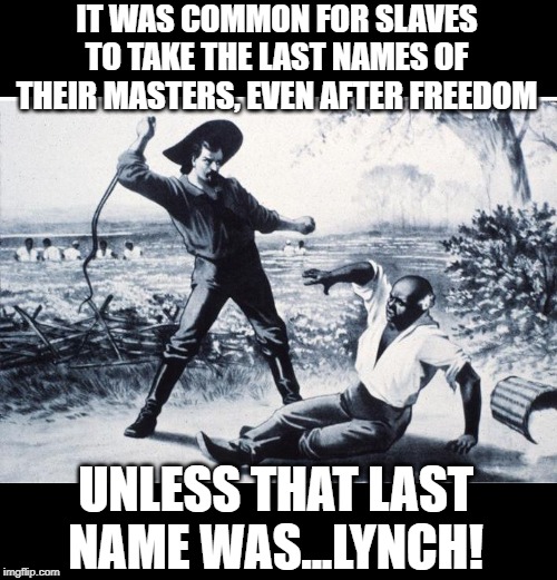 Not that Name | IT WAS COMMON FOR SLAVES TO TAKE THE LAST NAMES OF THEIR MASTERS, EVEN AFTER FREEDOM; UNLESS THAT LAST NAME WAS...LYNCH! | image tagged in slave | made w/ Imgflip meme maker