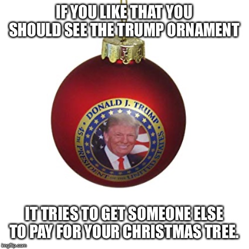 IF YOU LIKE THAT YOU SHOULD SEE THE TRUMP ORNAMENT IT TRIES TO GET SOMEONE ELSE TO PAY FOR YOUR CHRISTMAS TREE. | made w/ Imgflip meme maker