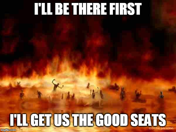hellfire | I'LL BE THERE FIRST I'LL GET US THE GOOD SEATS | image tagged in hellfire | made w/ Imgflip meme maker
