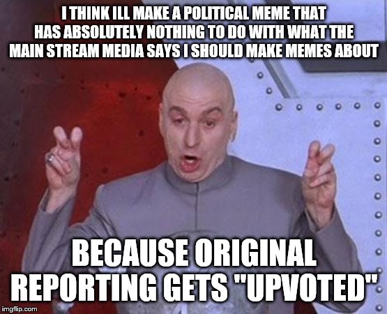 Dr Evil Laser Meme | I THINK ILL MAKE A POLITICAL MEME THAT HAS ABSOLUTELY NOTHING TO DO WITH WHAT THE MAIN STREAM MEDIA SAYS I SHOULD MAKE MEMES ABOUT; BECAUSE ORIGINAL REPORTING GETS "UPVOTED" | image tagged in memes,dr evil laser | made w/ Imgflip meme maker