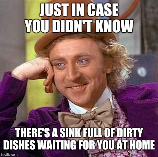 Creepy Condescending Wonka | JUST IN CASE YOU DIDN'T KNOW; THERE'S A SINK FULL OF DIRTY DISHES WAITING FOR YOU AT HOME | image tagged in memes,creepy condescending wonka | made w/ Imgflip meme maker