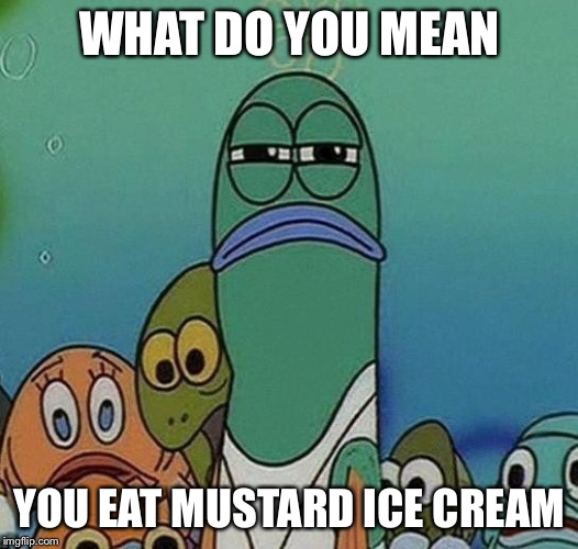 Mustard ice cream | WHAT DO YOU MEAN; YOU EAT MUSTARD ICE CREAM | image tagged in squinting fish from spongebob | made w/ Imgflip meme maker
