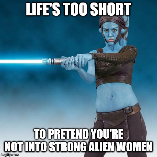 Aayla Secura Meme | LIFE'S TOO SHORT; TO PRETEND YOU'RE NOT INTO STRONG ALIEN WOMEN | image tagged in aayla secura | made w/ Imgflip meme maker