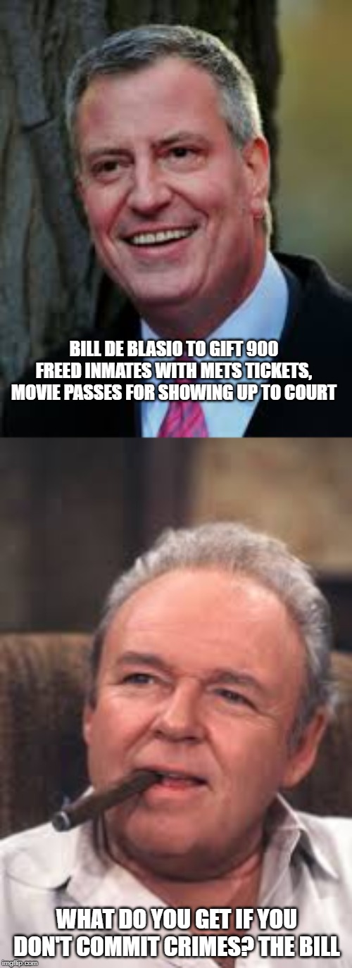 Only in NY! | BILL DE BLASIO TO GIFT 900 FREED INMATES WITH METS TICKETS, MOVIE PASSES FOR SHOWING UP TO COURT; WHAT DO YOU GET IF YOU DON'T COMMIT CRIMES? THE BILL | image tagged in archie bunker,bill de blasio | made w/ Imgflip meme maker