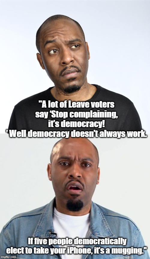 It's democracy | "A lot of Leave voters say ‘Stop complaining, it’s democracy!
’ Well democracy doesn’t always work. If five people democratically elect to take your iPhone, it’s a mugging." | image tagged in politics | made w/ Imgflip meme maker