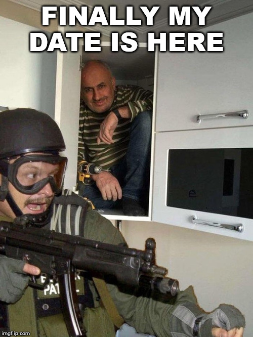 Man hiding in cubboard from SWAT template | FINALLY MY DATE IS HERE | image tagged in man hiding in cubboard from swat template | made w/ Imgflip meme maker