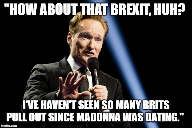 Conan O'Brien's 'Brexitbot' | "HOW ABOUT THAT BREXIT, HUH? I'VE HAVEN'T SEEN SO MANY BRITS PULL OUT SINCE MADONNA WAS DATING." | image tagged in politics | made w/ Imgflip meme maker