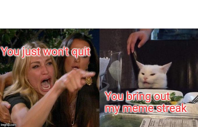 Relentless | You just won't quit; You bring out my meme streak | image tagged in memes,woman yelling at cat,relentless,meme,sarcasm,overly sensitive | made w/ Imgflip meme maker