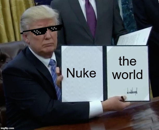 Trump Bill Signing | Nuke; the world | image tagged in memes,trump bill signing | made w/ Imgflip meme maker