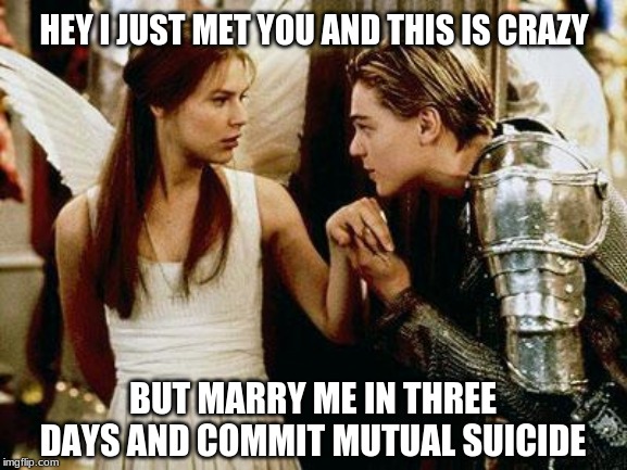 romeo and juliet | HEY I JUST MET YOU AND THIS IS CRAZY; BUT MARRY ME IN THREE DAYS AND COMMIT MUTUAL SUICIDE | image tagged in romeo and juliet | made w/ Imgflip meme maker