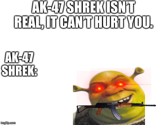 Blank White Template | AK-47 SHREK ISN’T REAL, IT CAN’T HURT YOU. AK-47 SHREK: | image tagged in blank white template | made w/ Imgflip meme maker