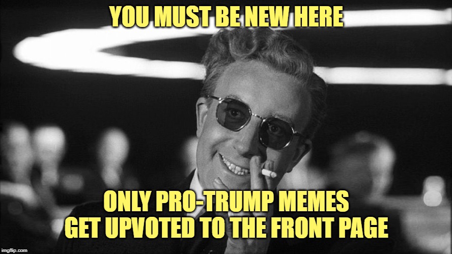 Doctor Strangelove says... | YOU MUST BE NEW HERE ONLY PRO-TRUMP MEMES GET UPVOTED TO THE FRONT PAGE | image tagged in doctor strangelove says | made w/ Imgflip meme maker