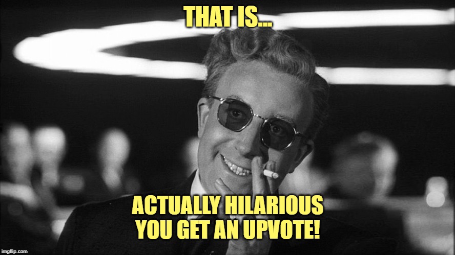 Doctor Strangelove says... | THAT IS... ACTUALLY HILARIOUS
YOU GET AN UPVOTE! | image tagged in doctor strangelove says | made w/ Imgflip meme maker