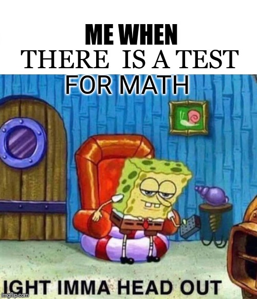 Spongebob Ight Imma Head Out Meme | ME WHEN; THERE  IS A TEST; FOR MATH | image tagged in memes,spongebob ight imma head out | made w/ Imgflip meme maker