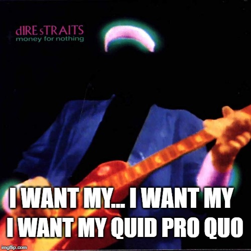 I want my | I WANT MY QUID PRO QUO; I WANT MY... I WANT MY | image tagged in impeachment,quid pro quo | made w/ Imgflip meme maker