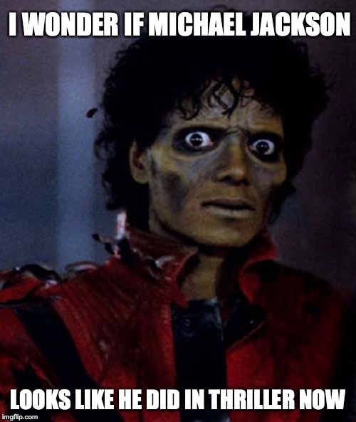 I WONDER IF MICHAEL JACKSON; LOOKS LIKE HE DID IN THRILLER NOW | image tagged in michael jackson,thriller | made w/ Imgflip meme maker