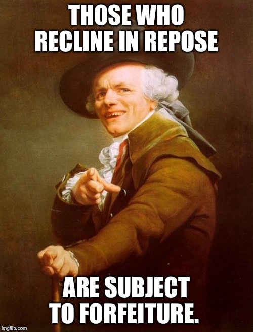 Joseph Ducreux | THOSE WHO RECLINE IN REPOSE; ARE SUBJECT TO FORFEITURE. | image tagged in memes,joseph ducreux | made w/ Imgflip meme maker
