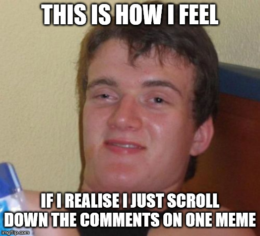 10 Guy | THIS IS HOW I FEEL; IF I REALISE I JUST SCROLL DOWN THE COMMENTS ON ONE MEME | image tagged in memes,10 guy | made w/ Imgflip meme maker