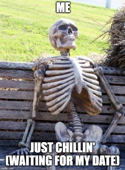 Waiting Skeleton | ME; JUST CHILLIN' (WAITING FOR MY DATE) | image tagged in memes,waiting skeleton | made w/ Imgflip meme maker