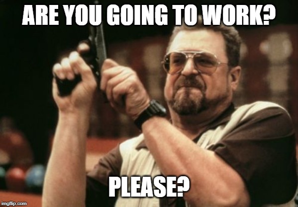 Am I The Only One Around Here | ARE YOU GOING TO WORK? PLEASE? | image tagged in memes,am i the only one around here | made w/ Imgflip meme maker