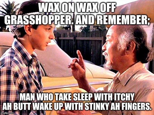Karate Kid | WAX ON WAX OFF GRASSHOPPER. AND REMEMBER;; MAN WHO TAKE SLEEP WITH ITCHY AH BUTT WAKE UP WITH STINKY AH FINGERS. | image tagged in karate kid | made w/ Imgflip meme maker