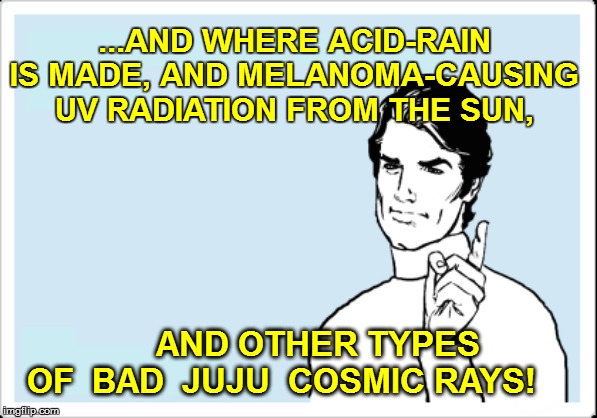 ...AND WHERE ACID-RAIN IS MADE, AND MELANOMA-CAUSING UV RADIATION FROM THE SUN, AND OTHER TYPES OF  BAD  JUJU  COSMIC RAYS! | made w/ Imgflip meme maker