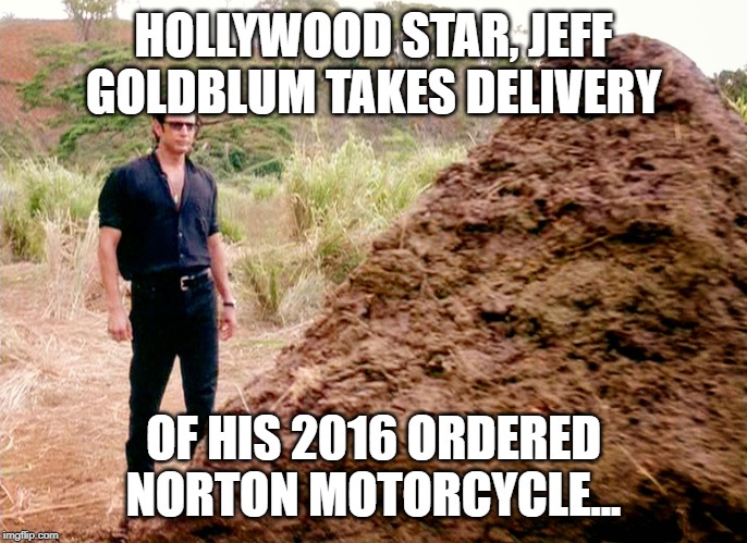 Memes, Poop, Jurassic Park | HOLLYWOOD STAR, JEFF GOLDBLUM TAKES DELIVERY; OF HIS 2016 ORDERED NORTON MOTORCYCLE... | image tagged in memes poop jurassic park | made w/ Imgflip meme maker