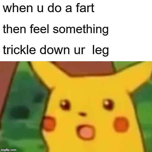 Surprised Pikachu Meme | when u do a fart; then feel something; trickle down ur  leg | image tagged in memes,surprised pikachu | made w/ Imgflip meme maker