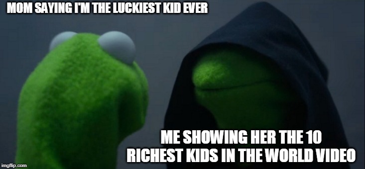 Evil Kermit | MOM SAYING I'M THE LUCKIEST KID EVER; ME SHOWING HER THE 10 RICHEST KIDS IN THE WORLD VIDEO | image tagged in memes,evil kermit | made w/ Imgflip meme maker