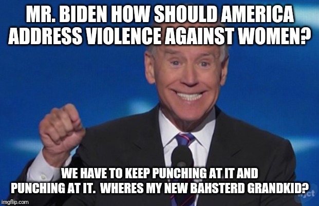 Joe biden: the gaffe that keeps on giving. | MR. BIDEN HOW SHOULD AMERICA ADDRESS VIOLENCE AGAINST WOMEN? WE HAVE TO KEEP PUNCHING AT IT AND PUNCHING AT IT.  WHERES MY NEW BAHSTERD GRANDKID? | image tagged in joe biden,stupid people,democratic party,loser,special kind of stupid,maga | made w/ Imgflip meme maker