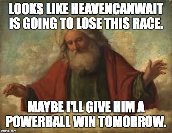 Totally cool with that.  Race to one million points! A 44colt vs Heavencanwait event. Nov. 16 until...whenever ( : | LOOKS LIKE HEAVENCANWAIT IS GOING TO LOSE THIS RACE. MAYBE I'LL GIVE HIM A
POWERBALL WIN TOMORROW. | image tagged in god,memes,race to one million points,heavencanwait,44colt,karma | made w/ Imgflip meme maker
