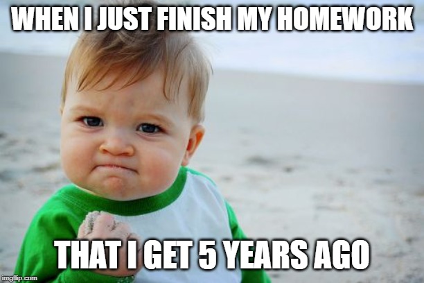 Success Kid Original Meme | WHEN I JUST FINISH MY HOMEWORK; THAT I GET 5 YEARS AGO | image tagged in memes,success kid original | made w/ Imgflip meme maker