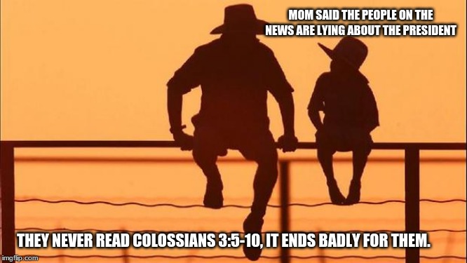 Cowboy wisdom on fake news | MOM SAID THE PEOPLE ON THE NEWS ARE LYING ABOUT THE PRESIDENT; THEY NEVER READ COLOSSIANS 3:5-10, IT ENDS BADLY FOR THEM. | image tagged in cowboy father and son,cowboy wisdom,fake news,impeachment scam,you will face your own judgement,colossians | made w/ Imgflip meme maker