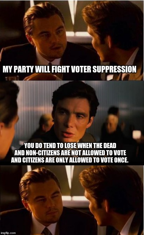 An excuse to cheat | MY PARTY WILL FIGHT VOTER SUPPRESSION; YOU DO TEND TO LOSE WHEN THE DEAD AND NON-CITIZENS ARE NOT ALLOWED TO VOTE AND CITIZENS ARE ONLY ALLOWED TO VOTE ONCE. | image tagged in memes,inception,voter suppression,democrats the criminal party,election fraud,voter id | made w/ Imgflip meme maker