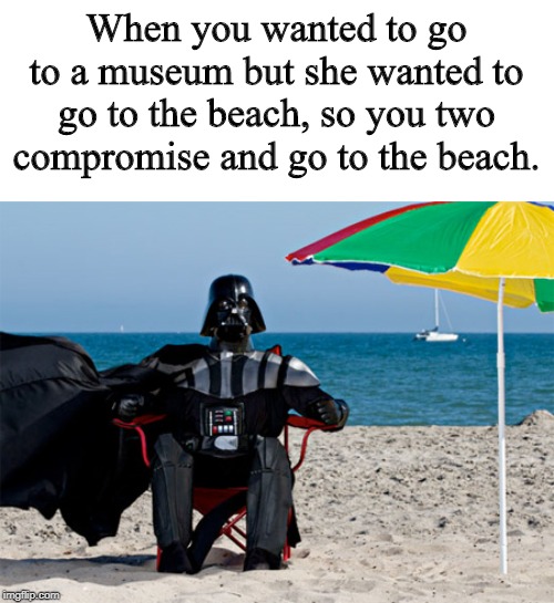 Darth Vader at the Beach | When you wanted to go to a museum but she wanted to go to the beach, so you two compromise and go to the beach. | image tagged in darth vader at the beach | made w/ Imgflip meme maker