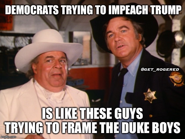 Boss Hogg and Cletus | DEMOCRATS TRYING TO IMPEACH TRUMP; @get_rogered; IS LIKE THESE GUYS TRYING TO FRAME THE DUKE BOYS | image tagged in boss hogg and cletus | made w/ Imgflip meme maker