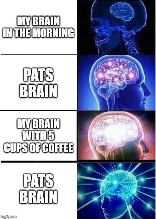 Expanding Brain | MY BRAIN IN THE MORNING; PATS BRAIN; MY BRAIN WITH 5 CUPS OF COFFEE; PATS BRAIN | image tagged in memes,expanding brain | made w/ Imgflip meme maker