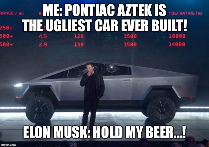 I threw up in my mouth when I saw the Cybertruck... | ME: PONTIAC AZTEK IS THE UGLIEST CAR EVER BUILT! ELON MUSK: HOLD MY BEER...! | image tagged in tesla,elon musk | made w/ Imgflip meme maker