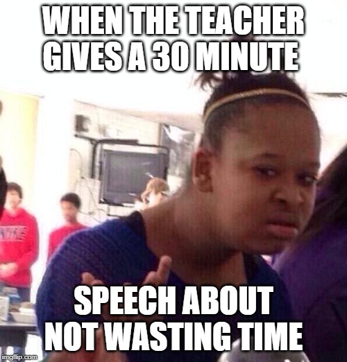 Black Girl Wat | WHEN THE TEACHER GIVES A 30 MINUTE; SPEECH ABOUT NOT WASTING TIME | image tagged in memes,black girl wat | made w/ Imgflip meme maker