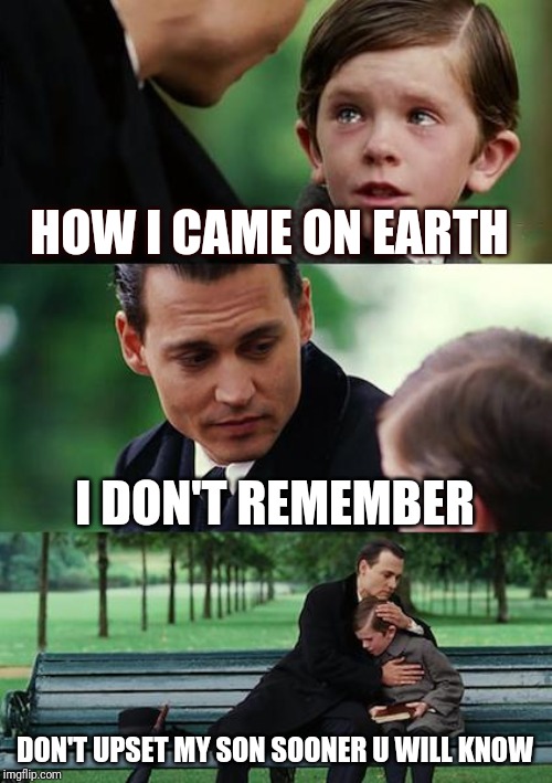 Finding Neverland | HOW I CAME ON EARTH; I DON'T REMEMBER; DON'T UPSET MY SON SOONER U WILL KNOW | image tagged in memes,finding neverland | made w/ Imgflip meme maker