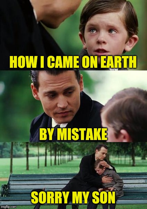 Finding Neverland Meme | HOW I CAME ON EARTH; BY MISTAKE; SORRY MY SON | image tagged in memes,finding neverland | made w/ Imgflip meme maker