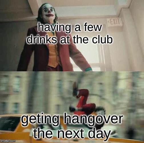 joker getting hit by a car | having a few drinks at the club; geting hangover the next day | image tagged in joker getting hit by a car | made w/ Imgflip meme maker