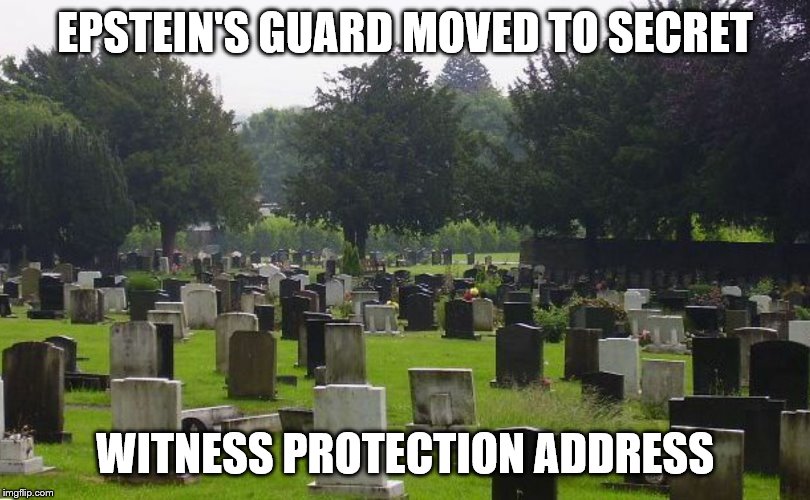 Graveyard | EPSTEIN'S GUARD MOVED TO SECRET; WITNESS PROTECTION ADDRESS | image tagged in graveyard | made w/ Imgflip meme maker