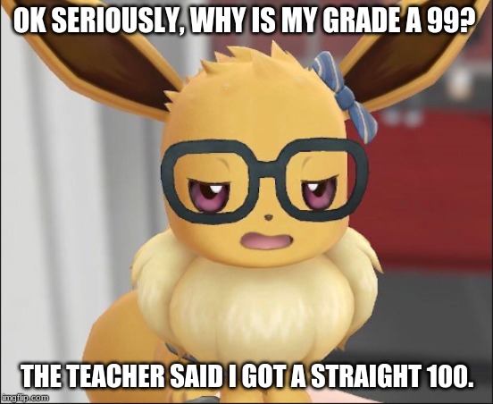 Unimpressed Eevee | OK SERIOUSLY, WHY IS MY GRADE A 99? THE TEACHER SAID I GOT A STRAIGHT 100. | image tagged in unimpressed eevee | made w/ Imgflip meme maker