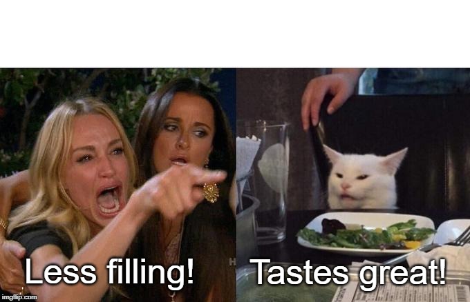 Woman Yelling At Cat Meme | Less filling! Tastes great! | image tagged in memes,woman yelling at cat | made w/ Imgflip meme maker