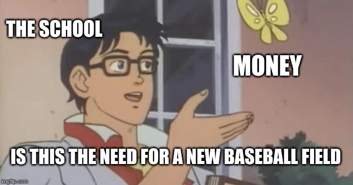 Is This a Pigeon | THE SCHOOL; MONEY; IS THIS THE NEED FOR A NEW BASEBALL FIELD | image tagged in is this a pigeon | made w/ Imgflip meme maker