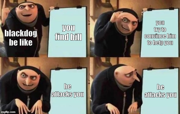 Gru's Plan Meme | you find bill; you try to convince him to help you; blackdog
be like; he attacks you; he attacks you | image tagged in gru's plan | made w/ Imgflip meme maker