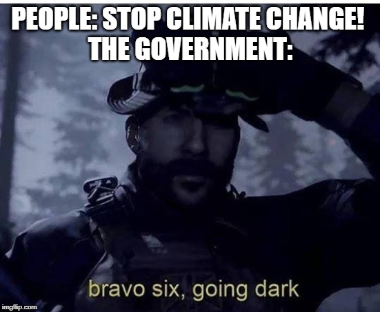 Bravo six going dark | PEOPLE: STOP CLIMATE CHANGE! 
THE GOVERNMENT: | image tagged in bravo six going dark | made w/ Imgflip meme maker