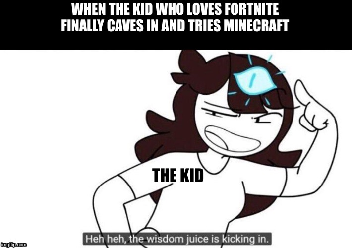 Jaiden animations wisdom juice | WHEN THE KID WHO LOVES FORTNITE FINALLY CAVES IN AND TRIES MINECRAFT; THE KID | image tagged in minecraft,fortnite,jaiden animations | made w/ Imgflip meme maker