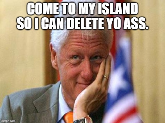 smiling bill clinton | COME TO MY ISLAND SO I CAN DELETE YO ASS. | image tagged in smiling bill clinton | made w/ Imgflip meme maker